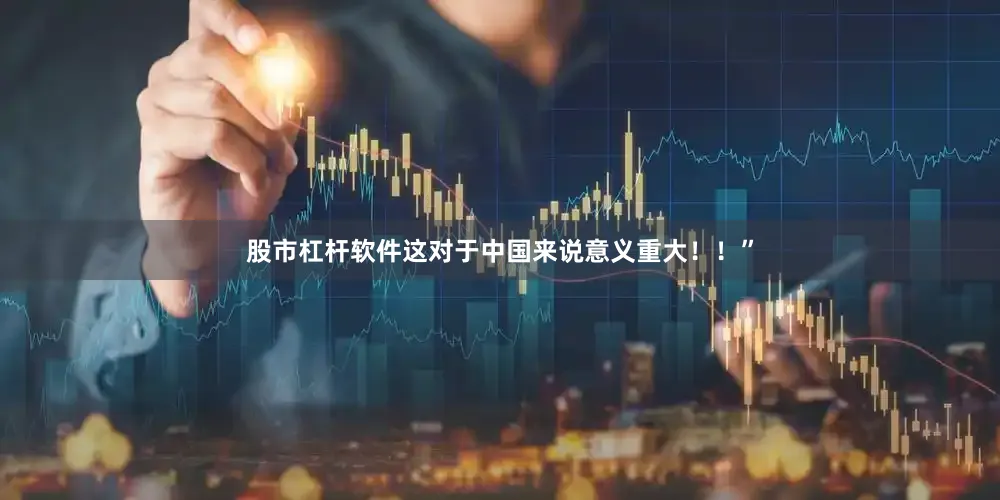 股市杠杆软件这对于中国来说意义重大！！”