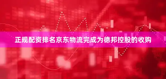 正规配资排名京东物流完成为德邦控股的收购