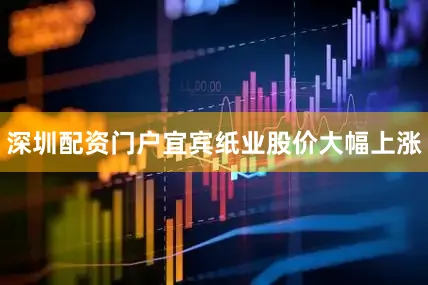 深圳配资门户宜宾纸业股价大幅上涨