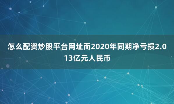 怎么配资炒股平台网址而2020年同期净亏损2.013亿元人民币
