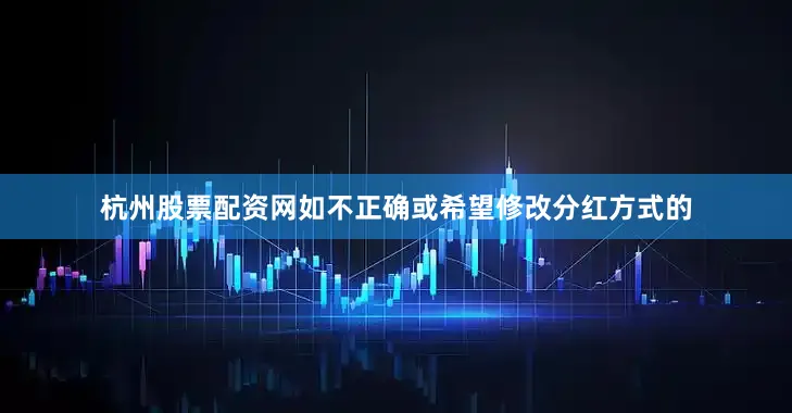 杭州股票配资网如不正确或希望修改分红方式的