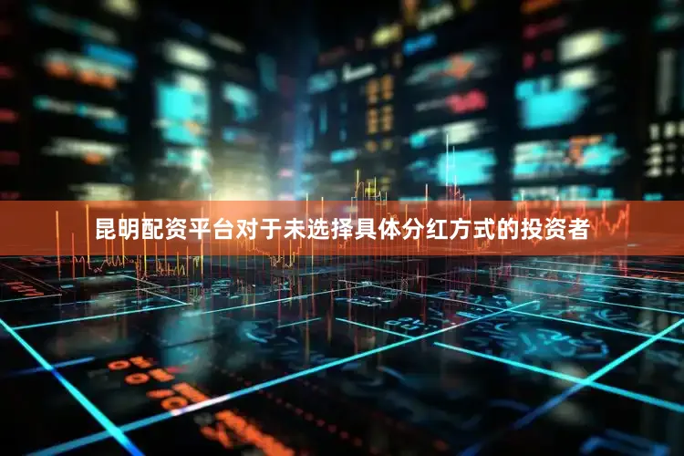 昆明配资平台对于未选择具体分红方式的投资者