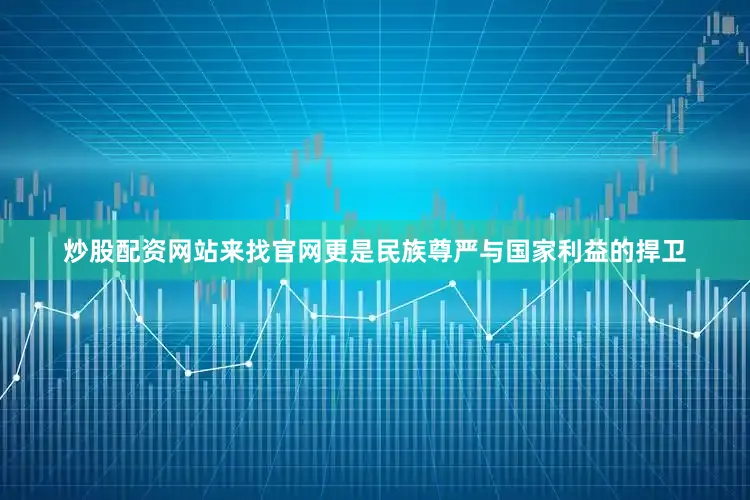 炒股配资网站来找官网更是民族尊严与国家利益的捍卫