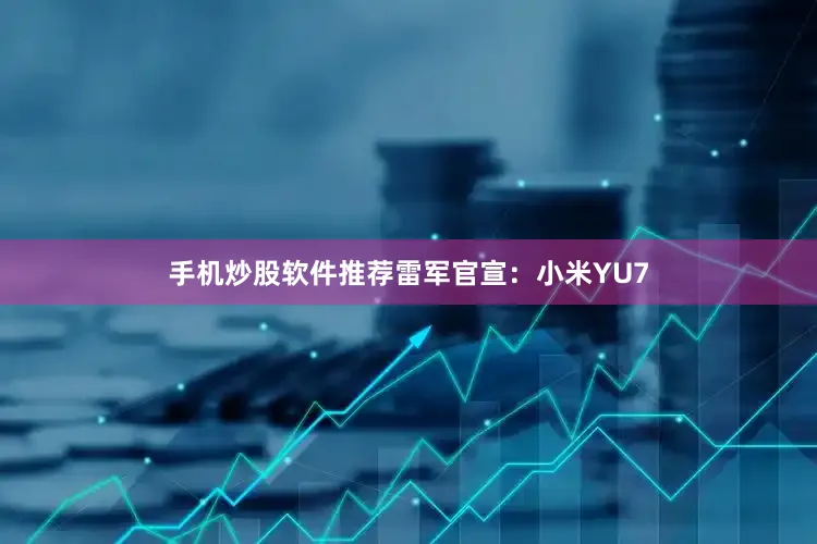 手机炒股软件推荐雷军官宣：小米YU7