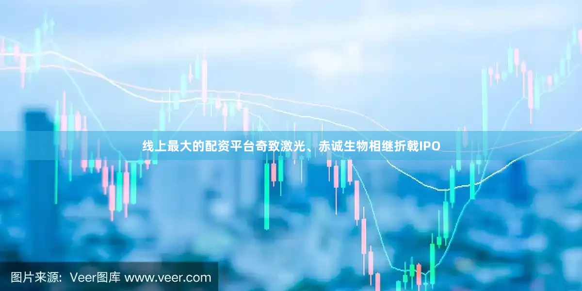 线上最大的配资平台奇致激光、赤诚生物相继折戟IPO