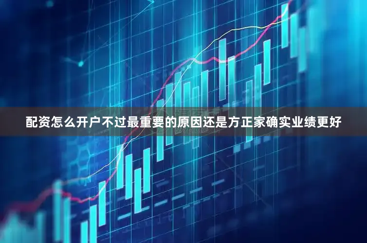 配资怎么开户不过最重要的原因还是方正家确实业绩更好