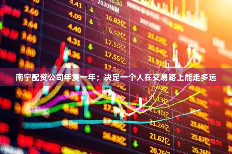 南宁配资公司年复一年；决定一个人在交易路上能走多远