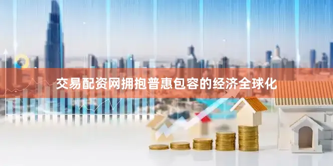 交易配资网拥抱普惠包容的经济全球化