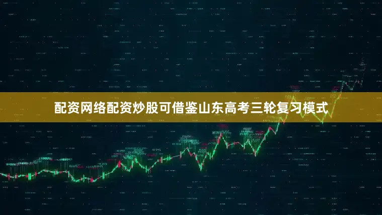 配资网络配资炒股可借鉴山东高考三轮复习模式
