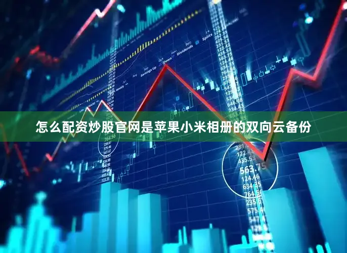 怎么配资炒股官网是苹果小米相册的双向云备份