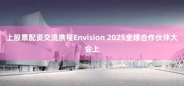 上股票配资交流携程Envision 2025全球合作伙伴大会上
