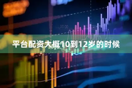 平台配资大概10到12岁的时候