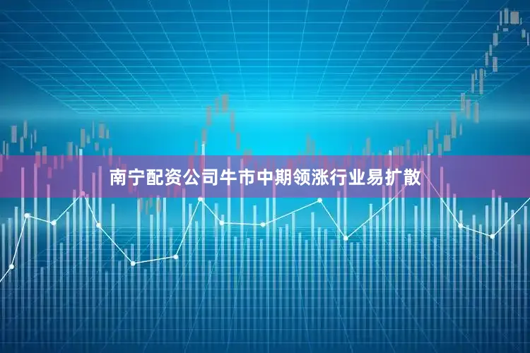 南宁配资公司牛市中期领涨行业易扩散