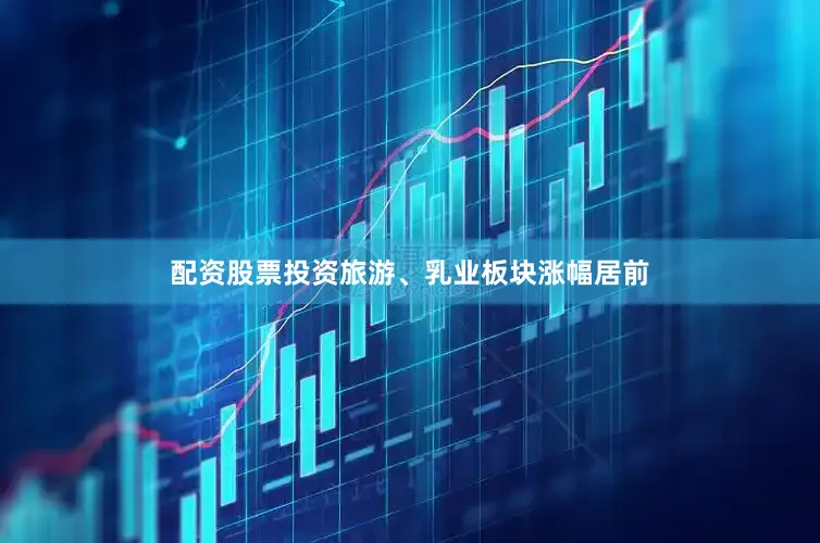 配资股票投资旅游、乳业板块涨幅居前