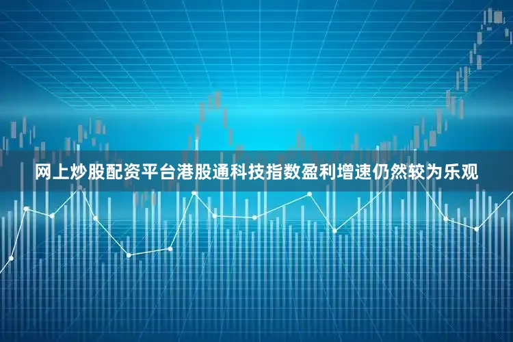 网上炒股配资平台港股通科技指数盈利增速仍然较为乐观