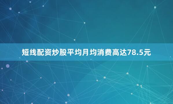 短线配资炒股平均月均消费高达78.5元