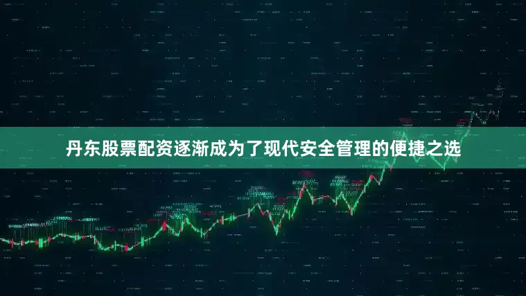 丹东股票配资逐渐成为了现代安全管理的便捷之选