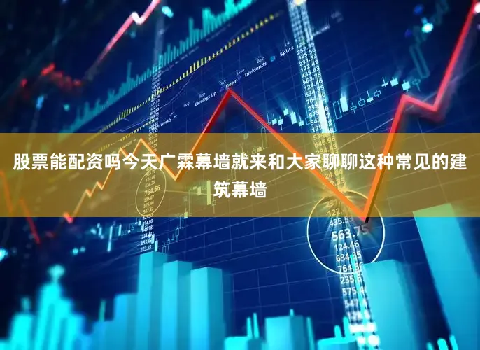 股票能配资吗今天广霖幕墙就来和大家聊聊这种常见的建筑幕墙