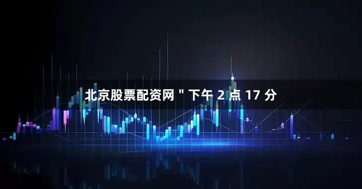 北京股票配资网＂下午 2 点 17 分