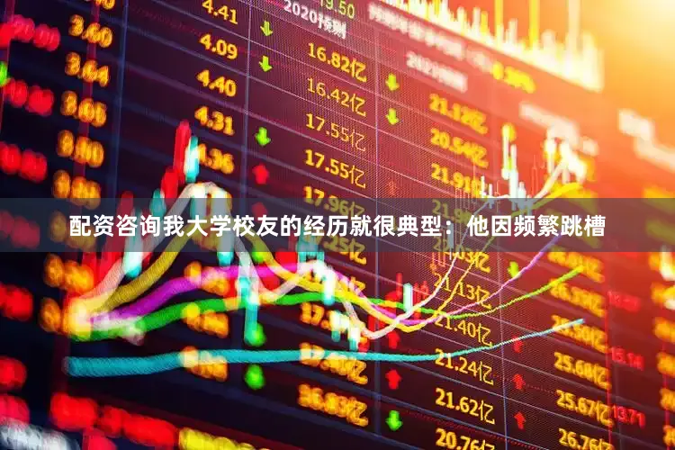 配资咨询我大学校友的经历就很典型：他因频繁跳槽