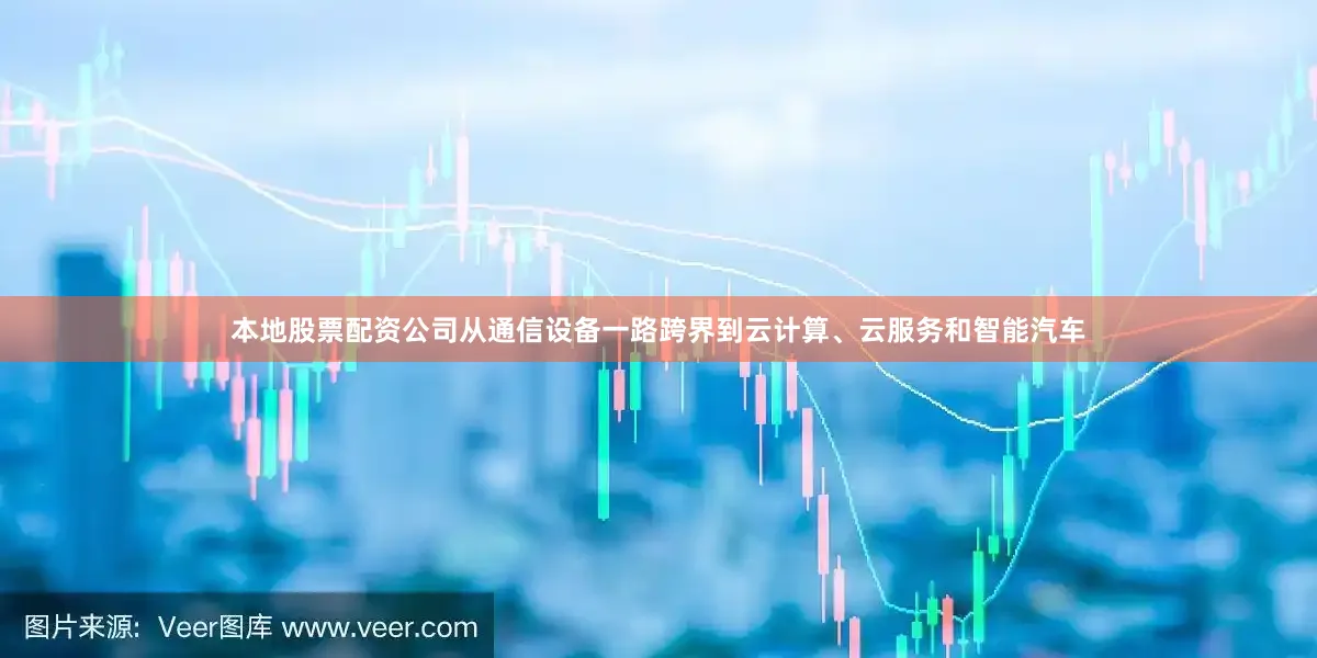 本地股票配资公司从通信设备一路跨界到云计算、云服务和智能汽车