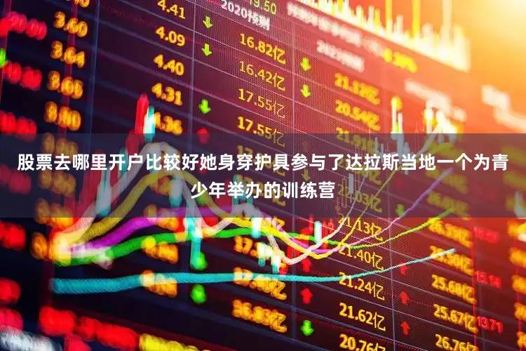 股票去哪里开户比较好她身穿护具参与了达拉斯当地一个为青少年举办的训练营
