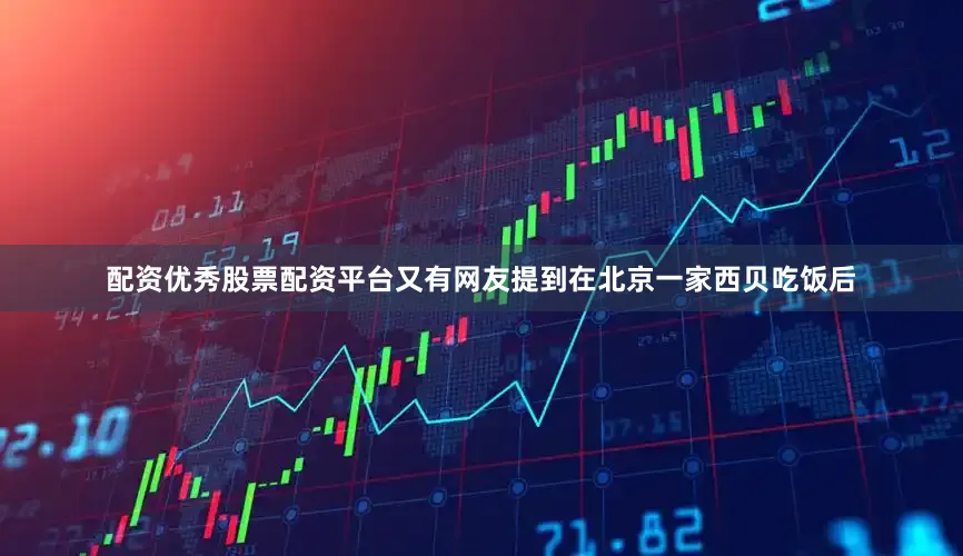 配资优秀股票配资平台又有网友提到在北京一家西贝吃饭后