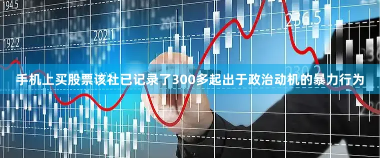 手机上买股票该社已记录了300多起出于政治动机的暴力行为