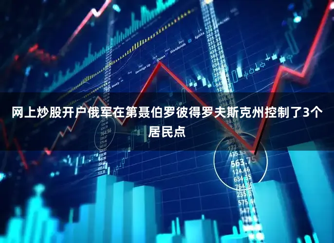 网上炒股开户俄军在第聂伯罗彼得罗夫斯克州控制了3个居民点