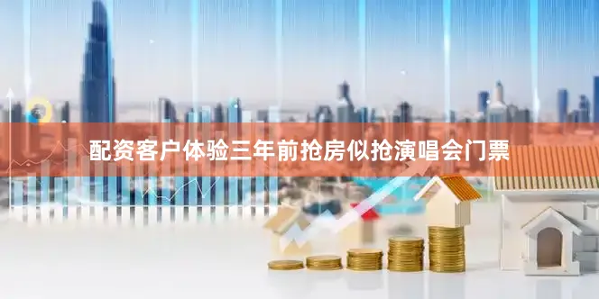 配资客户体验三年前抢房似抢演唱会门票