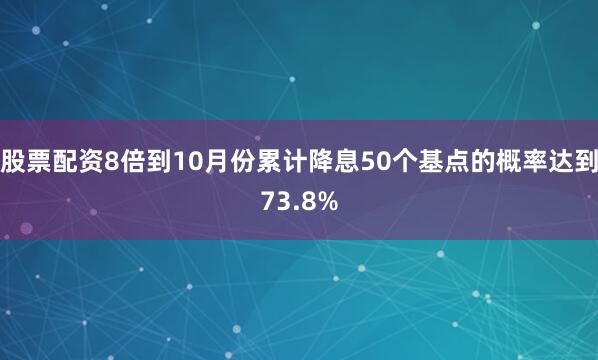 股票配资8倍到10月份累计降息50个基点的概率达到73.8%