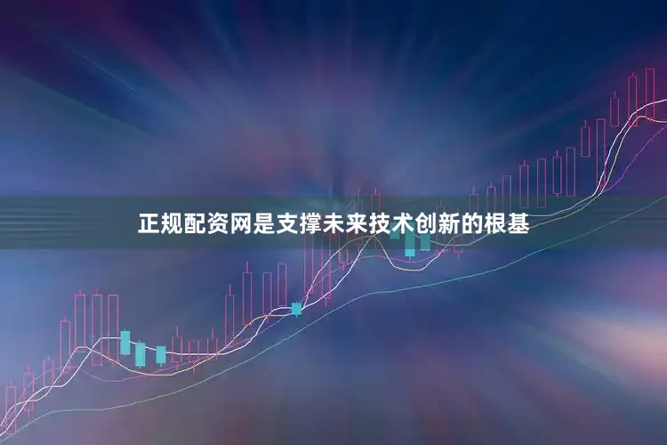 正规配资网是支撑未来技术创新的根基